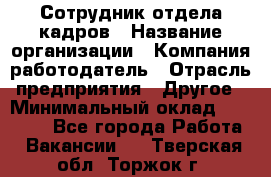 Сотрудник отдела кадров › Название организации ­ Компания-работодатель › Отрасль предприятия ­ Другое › Минимальный оклад ­ 19 000 - Все города Работа » Вакансии   . Тверская обл.,Торжок г.